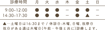 9:00-12:00、14:30-17:30 土曜日は16:30まで / 休診日:木曜､日曜､祝祭日 祝日がある週は木曜日(午前・午後と共に)診療します。